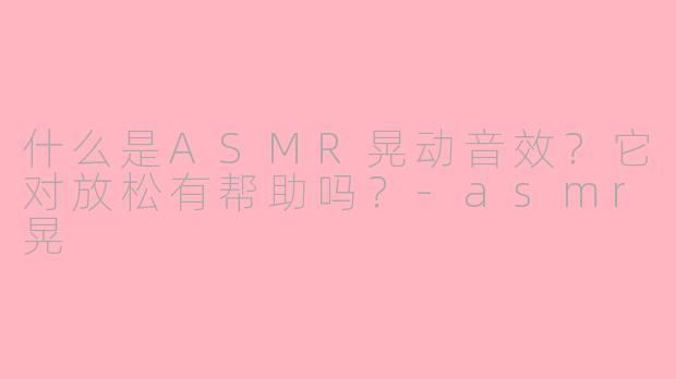 什么是ASMR晃动音效?它对放松有帮助吗?
