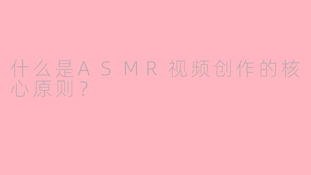 什么是ASMR视频创作的核心原则?
