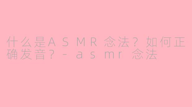 什么是ASMR念法？如何正确发音？-asmr念法