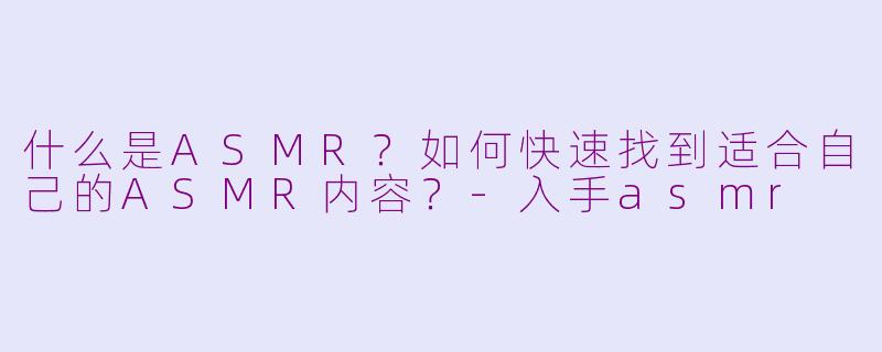 什么是ASMR？如何快速找到适合自己的ASMR内容？-入手asmr