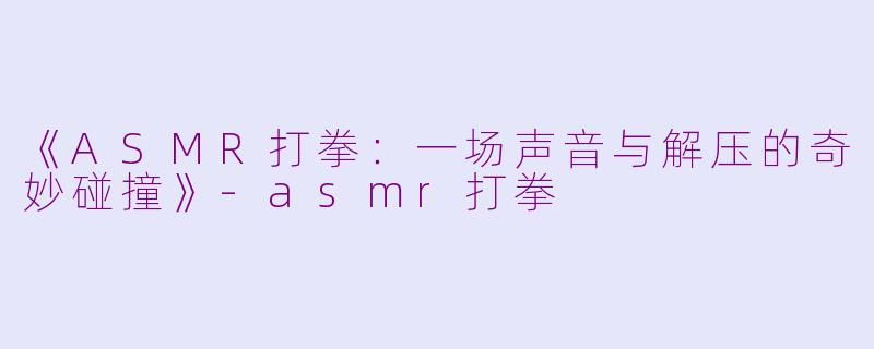 《ASMR打拳:一场声音与解压的奇妙碰撞》