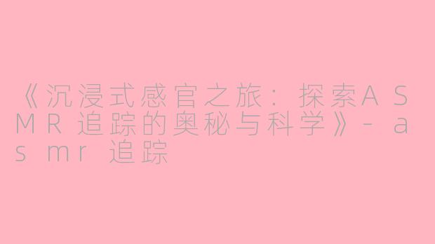 《沉浸式感官之旅：探索ASMR追踪的奥秘与科学》-asmr追踪