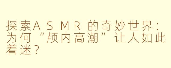 探索ASMR的奇妙世界：为何“颅内高潮”让人如此着迷？