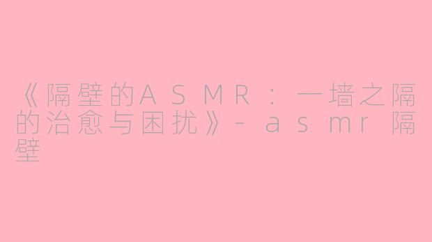 《隔壁的ASMR：一墙之隔的治愈与困扰》-asmr隔壁