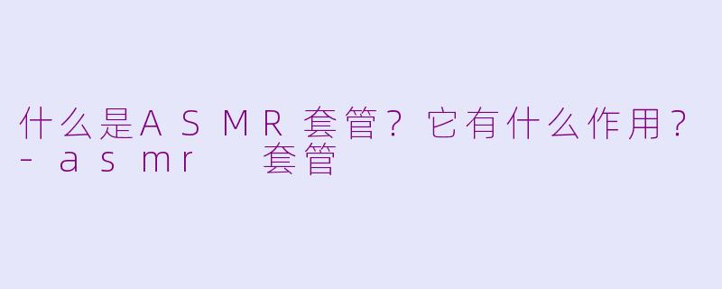 什么是ASMR套管？它有什么作用？-asmr 套管