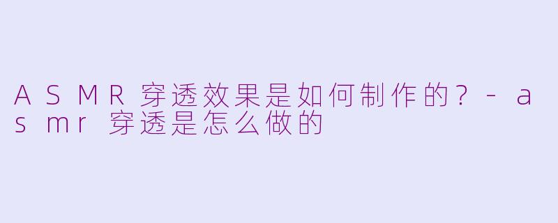 ASMR穿透效果是如何制作的？-asmr穿透是怎么做的