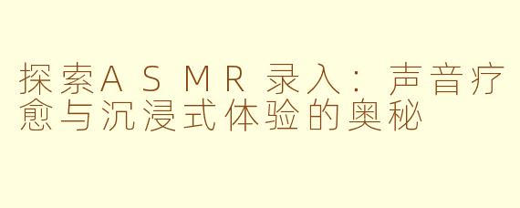 探索ASMR录入:声音疗愈与沉浸式体验的奥秘