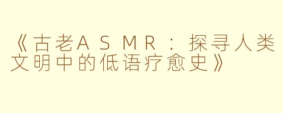 《古老ASMR：探寻人类文明中的低语疗愈史》