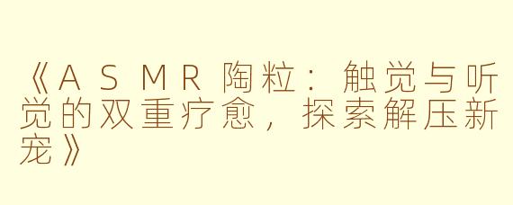 《ASMR陶粒：触觉与听觉的双重疗愈，探索解压新宠》
