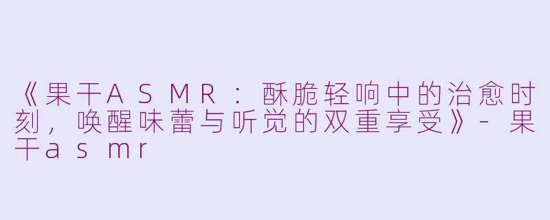 《果干ASMR：酥脆轻响中的治愈时刻，唤醒味蕾与听觉的双重享受》-果干asmr