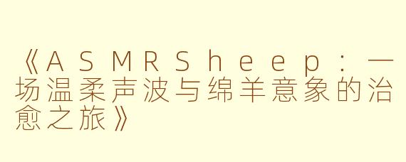 《ASMRSheep：一场温柔声波与绵羊意象的治愈之旅》