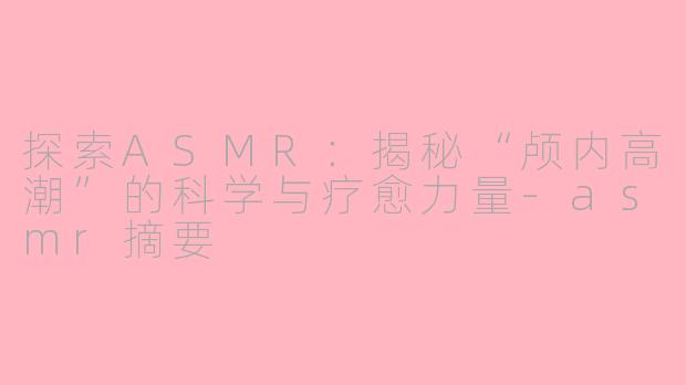 探索ASMR：揭秘“颅内高潮”的科学与疗愈力量-asmr摘要