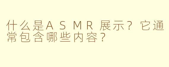 什么是ASMR展示？它通常包含哪些内容？