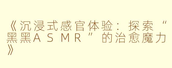 《沉浸式感官体验：探索“黑黑ASMR”的治愈魔力》