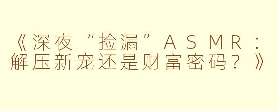 《深夜“捡漏”ASMR：解压新宠还是财富密码？》