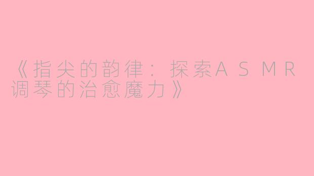 《指尖的韵律：探索ASMR调琴的治愈魔力》
