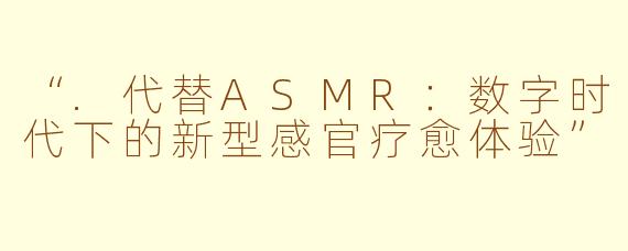 “.代替ASMR：数字时代下的新型感官疗愈体验”