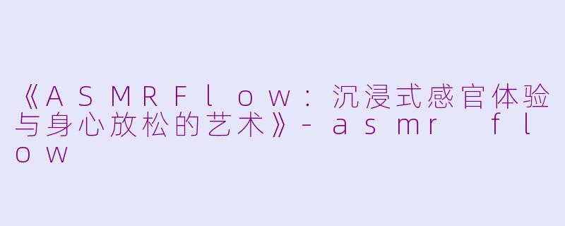 《ASMRFlow：沉浸式感官体验与身心放松的艺术》-asmr flow