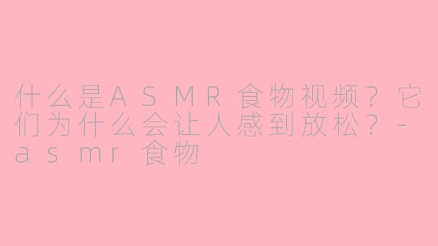 什么是ASMR食物视频？它们为什么会让人感到放松？-asmr食物