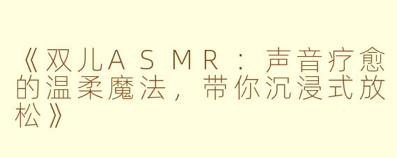 《双儿ASMR：声音疗愈的温柔魔法，带你沉浸式放松》