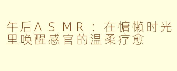 午后ASMR：在慵懒时光里唤醒感官的温柔疗愈