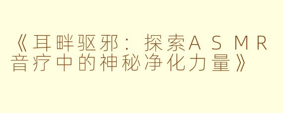 《耳畔驱邪：探索ASMR音疗中的神秘净化力量》