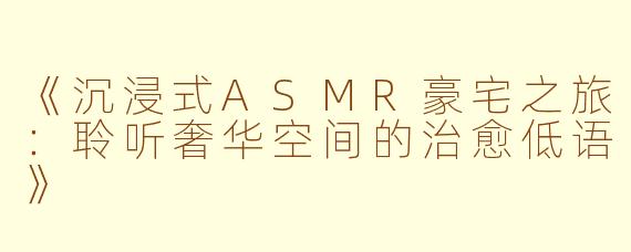 《沉浸式ASMR豪宅之旅：聆听奢华空间的治愈低语》