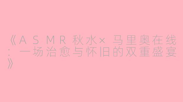《ASMR秋水×马里奥在线：一场治愈与怀旧的双重盛宴》