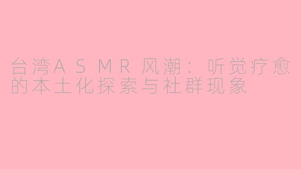 台湾ASMR风潮：听觉疗愈的本土化探索与社群现象