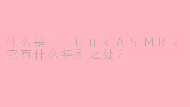 什么是.luukASMR？它有什么特别之处？