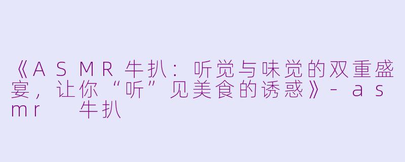 《ASMR牛扒：听觉与味觉的双重盛宴，让你“听”见美食的诱惑》-asmr 牛扒