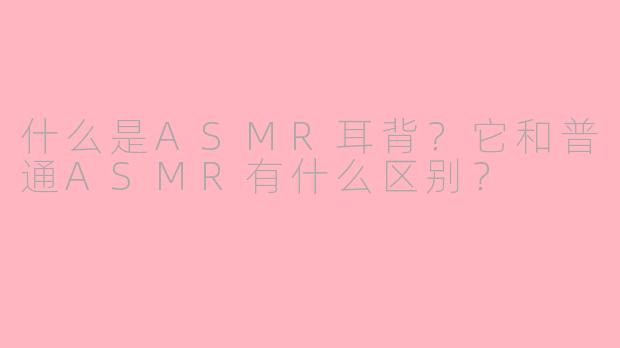 什么是ASMR耳背？它和普通ASMR有什么区别？