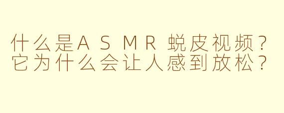 什么是ASMR蜕皮视频？它为什么会让人感到放松？