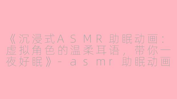 《沉浸式ASMR助眠动画：虚拟角色的温柔耳语，带你一夜好眠》-asmr助眠动画人物视频