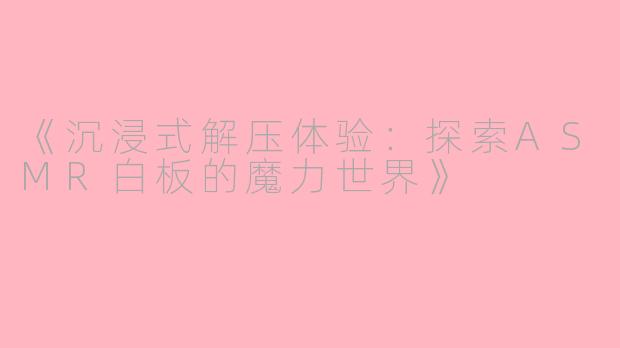 《沉浸式解压体验：探索ASMR白板的魔力世界》