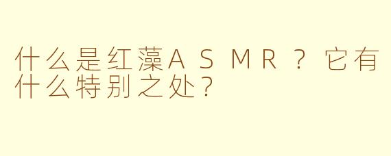 什么是红藻ASMR？它有什么特别之处？