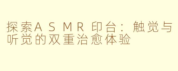 探索ASMR印台：触觉与听觉的双重治愈体验