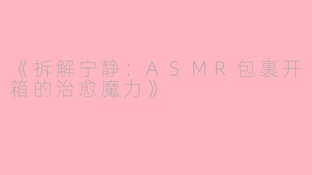 《拆解宁静：ASMR包裹开箱的治愈魔力》