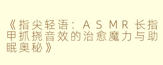 《指尖轻语：ASMR长指甲抓挠音效的治愈魔力与助眠奥秘》