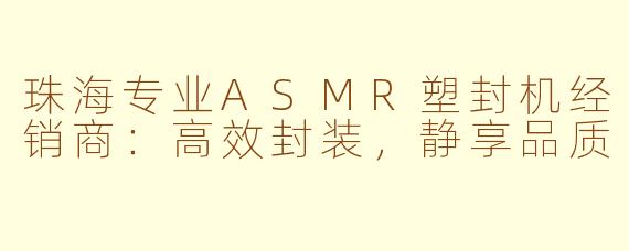 珠海专业ASMR塑封机经销商：高效封装，静享品质