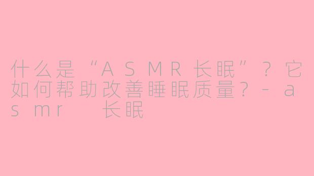 什么是“ASMR长眠”？它如何帮助改善睡眠质量？-asmr 长眠