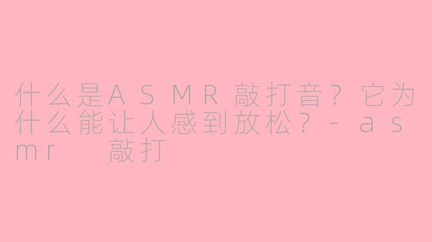 什么是ASMR敲打音？它为什么能让人感到放松？-asmr 敲打