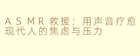 ASMR救援：用声音疗愈现代人的焦虑与压力