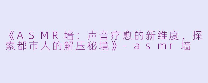 《ASMR墙：声音疗愈的新维度，探索都市人的解压秘境》-asmr墙