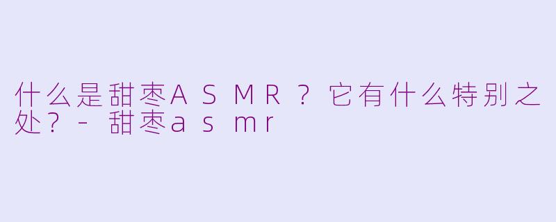 什么是甜枣ASMR？它有什么特别之处？-甜枣asmr