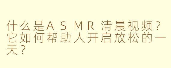 什么是ASMR清晨视频？它如何帮助人开启放松的一天？