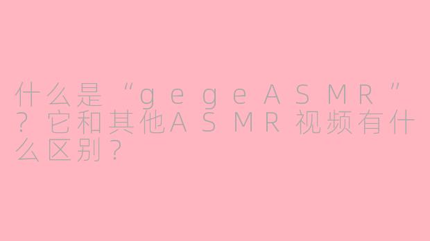 什么是“gegeASMR”？它和其他ASMR视频有什么区别？