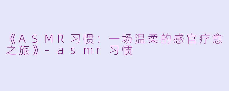 《ASMR习惯：一场温柔的感官疗愈之旅》-asmr习惯
