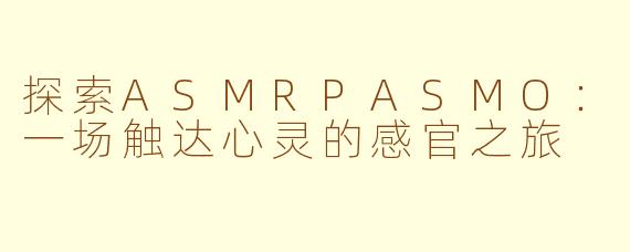 探索ASMRPASMO：一场触达心灵的感官之旅