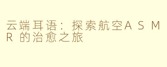 云端耳语：探索航空ASMR的治愈之旅